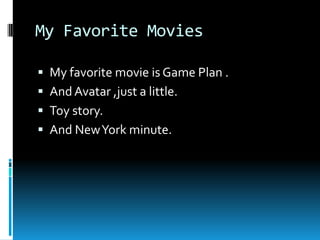 My Favorite MoviesMy favorite movie is Game Plan .And Avatar ,just a little.Toy story.And New York minute.