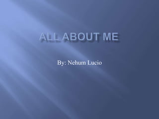 All about me By: Nehum Lucio 