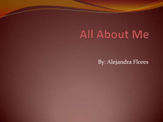 All About Me By: Alejandra Flores 