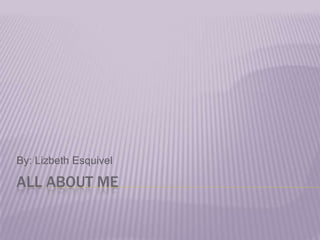 All About Me By: Lizbeth Esquivel 