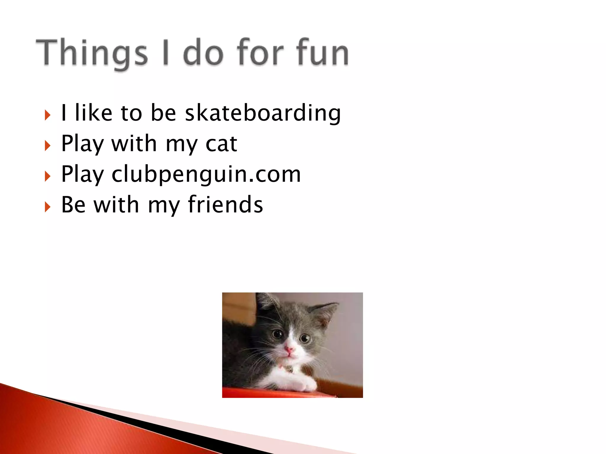 I like to be skateboardingPlay with my catPlay clubpenguin.comBe with my friendsThings I do for fun
