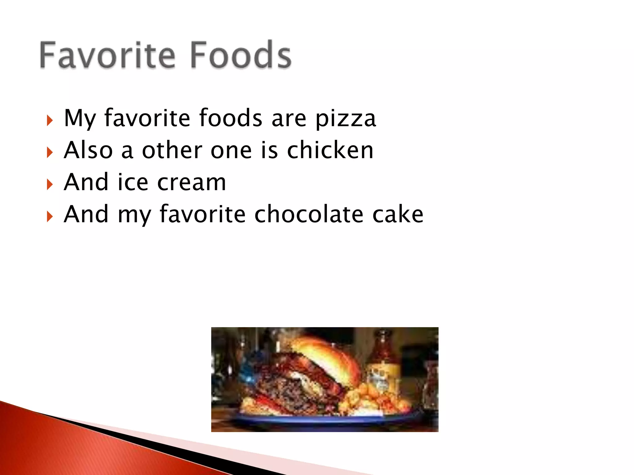 My favorite foods are pizzaAlso a other one is chickenAnd ice creamAnd my favorite chocolate cakeFavorite Foods