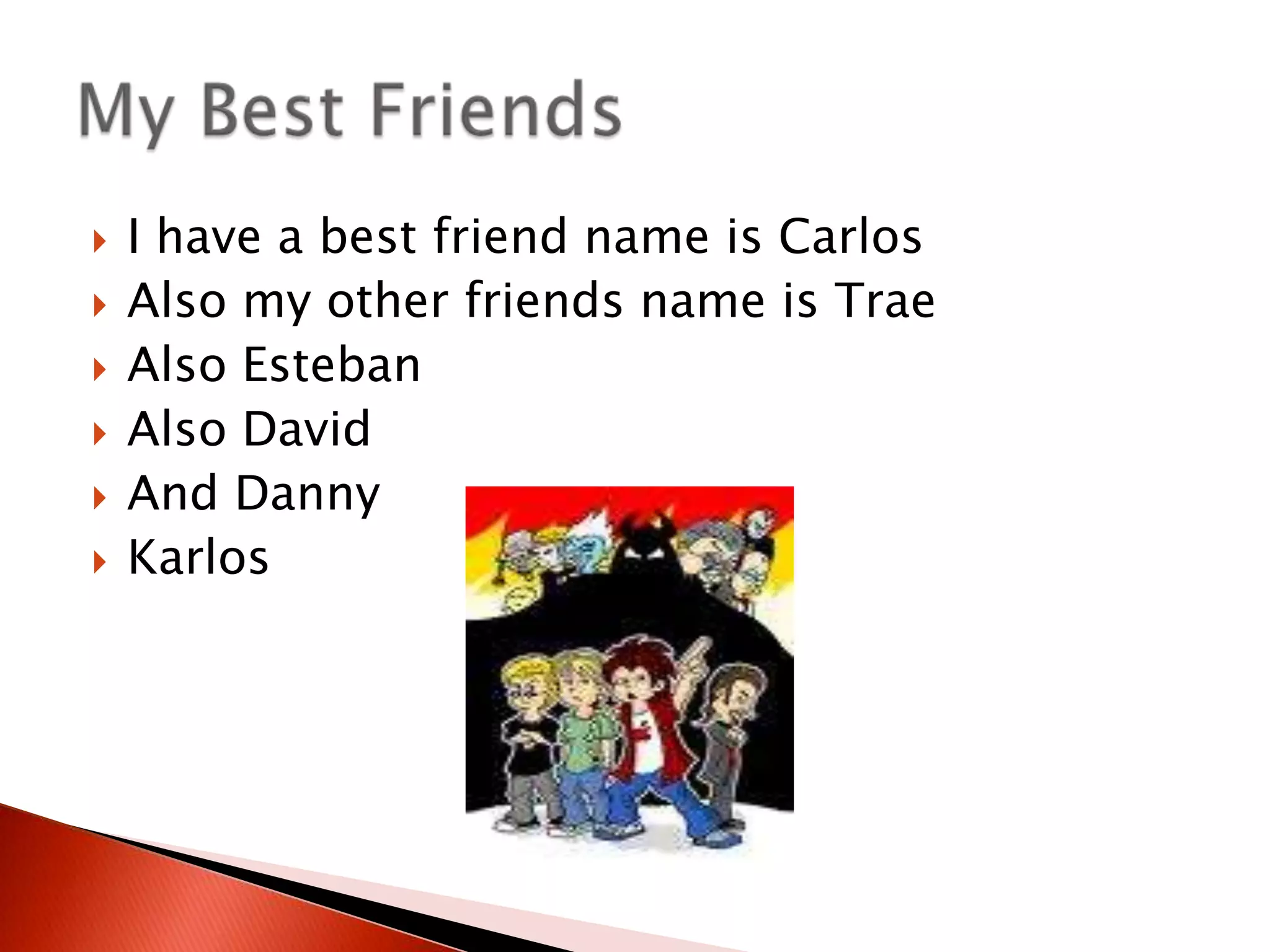 I have a best friend name is CarlosAlso my other friends name is TraeAlso EstebanAlso DavidAnd DannyKarlosMy Best Friends