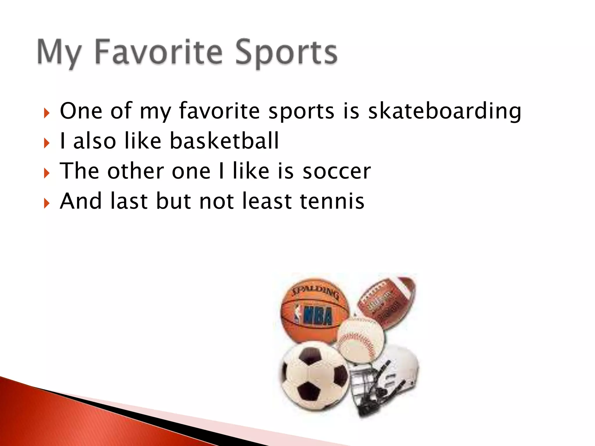 One of my favorite sports is skateboardingI also like basketballThe other one I like is soccerAnd last but not least tennisMy Favorite Sports