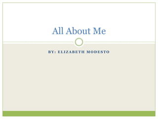 By: Elizabeth Modesto All About Me 
