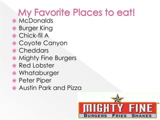 My Favorite Places to eat!McDonaldsBurger KingChick-fil ACoyote CanyonCheddarsMighty Fine BurgersRed LobsterWhataburgerPeter PiperAustin Park and Pizza