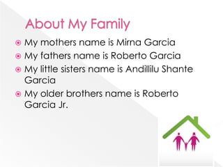 About My FamilyMy mothers name is Mirna GarciaMy fathers name is Roberto GarciaMy little sisters name is Andillilu Shante GarciaMy older brothers name is Roberto Garcia Jr.