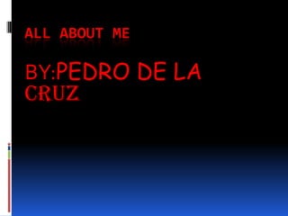 All About Me BY:PEDRO DE LA CRUZ 