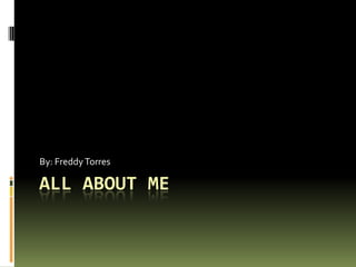 All About Me By: Freddy Torres 