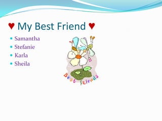 ♥ My Best Friend ♥Samantha StefanieKarlaSheila