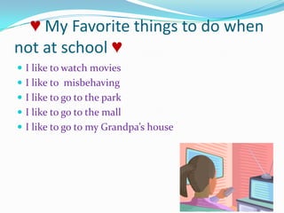 ♥ My Favorite things to do when not at school ♥I like to watch moviesI like to  misbehavingI like to go to the parkI like to go to the mallI like to go to my Grandpa’s house   