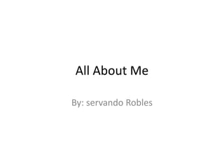 All About Me By: servando Robles 