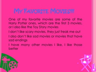 My Favorite Movies!!!One of my favorite movies are some of the Harry Potter ones, which are the first 3 movies, or I also like the Toy Story moviesI don’t like scary movies, they just freak me outI also don’t like sad movies or movies that have sad endingsI have many other movies I like, I like those better