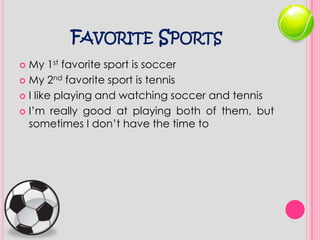 Favorite SportsMy 1st favorite sport is soccerMy 2nd favorite sport is tennis I like playing and watching soccer and tennis I’m really good at playing both of them, but sometimes I don’t have the time to