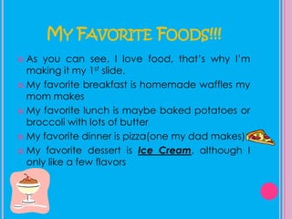 My Favorite Foods!!!As you can see, I love food, that’s why I’m making it my 1st slide.My favorite breakfast is homemade waffles my mom makesMy favorite lunch is maybe baked potatoes or broccoli with lots of butterMy favorite dinner is pizza(one my dad makes)My favorite dessert is Ice Cream, although I only like a few flavors
