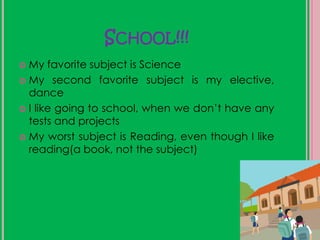 School!!!My favorite subject is ScienceMy second favorite subject is my elective, danceI like going to school, when we don’t have any tests and projectsMy worst subject is Reading, even though I like reading(a book, not the subject)