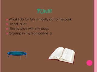 Fun!!!What I do for fun is mostly go to the parkI read, a lotI like to play with my dogsOr jump in my trampoline ☺