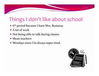 Things I don’t like about school
 6th period because I have Mrs. Bumatay
 A lot of work
 Not being able to talk during classes
 Mean teachers
 Mondays since I’m always super tired.
 