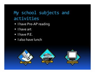 My school subjects and
activities
 I have Pre-AP reading
 I have art
 I have P.E.
 I also have lunch
 