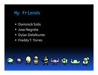 My friends

 Dominick Solis
 Jose Negrete
 Dylan Delafeunte
 Freddy T. Torres
 