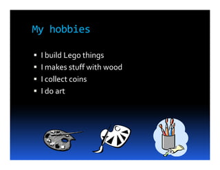 My hobbies

 I build Lego things
 I makes stuff with wood
 I collect coins
 I do art
 