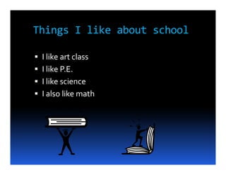 Things I like about school

 I like art class
 I like P.E.
 I like science
 I also like math
 