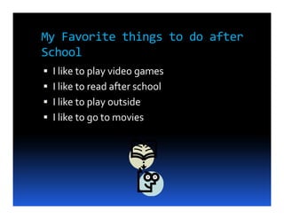My Favorite things to do after
School
 I like to play video games
 I like to read after school
 I like to play outside
 I like to go to movies
 