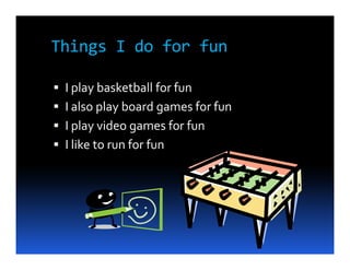 Things I do for fun

 I play basketball for fun
 I also play board games for fun
 I play video games for fun
 I like to run for fun
 