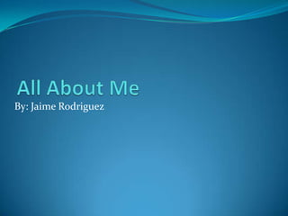 All About Me By: Jaime Rodriguez 