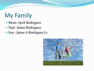 My FamilyMom: April RodriguezDad : Jaime RodriguezSon : Jaime A Rodriguez J.r