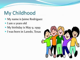 My ChildhoodMy name is Jaime RodriguezI am 11 years oldMy birthday is May 9, 1999I was born in Laredo, Texas