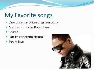 My Favorite songsOne of my favorite songs is a punkAnother is Boom Boom PowAnimalPan Pa Paparemericanoheart beat