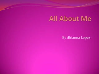 All About Me By :Brianna Lopez 