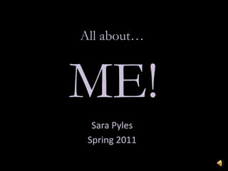 All about… ME! Sara Pyles Spring 2011 