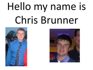 Hello my name is
 Chris Brunner
 