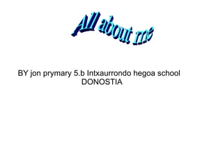 BY jon prymary 5.b Intxaurrondo hegoa school DONOSTIA All about me 