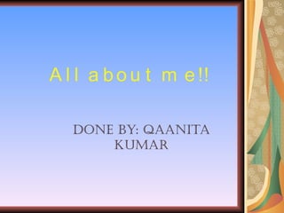All about me!! Done by: Qaanita Kumar 