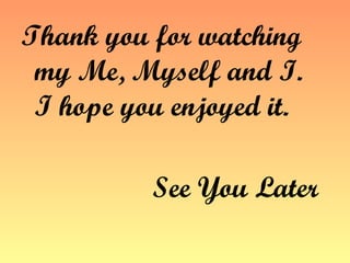 Thank you for watching my Me, Myself and I. I hope you enjoyed it.  See You Later   