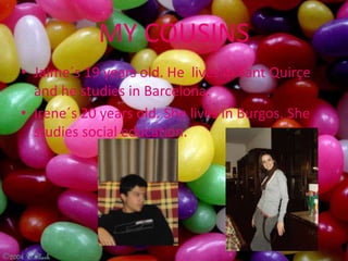 MY COUSINS
• Jaime´s 19 years old. He lives in Sant Quirçe
  and he studies in Barcelona.
• Irene´s 20 years old. She lives in Burgos. She
  studies social education.
 