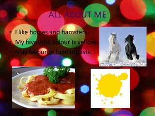 ALL ABOUT ME
• I like horses and hamsters.
• My favourite colour is yellow.
• May favourite food is pasta.
 