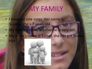 MY FAMILY
• I have got one sister. Her name is
  Susana, she´s 7 years old
• My father´s name is jaime he is very tall.
• My mum´s name is Esther, she has got brown
  hair
 