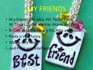 MY FRIENDS
• M y friends are: Alba, Pili, Paula, Carla
  M, Carla L, Sofia, Marina, Aitana and Celia.
• But my best friends are Pili, Alba and Paula
• Paula is very funny.
• Alba is very nice
• And Pili is very intelligent
 