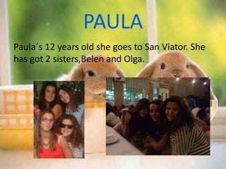 PAULA
Paula´s 12 years old she goes to San Viator. She
has got 2 sisters,Belen and Olga.
 