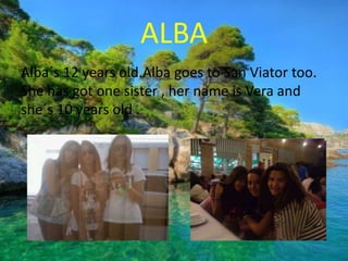 ALBA
Alba´s 12 years old.Alba goes to San Viator too.
She has got one sister , her name is Vera and
she´s 10 years old .
 
