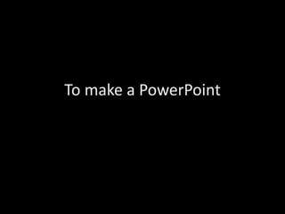 To make a PowerPoint
 