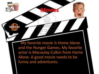 My favorite movie is Home Alone
and the Hunger Games. My favorite
actor is Macaulay Culkin from Home
Alone. A good movie needs to be
funny and adventures.
 