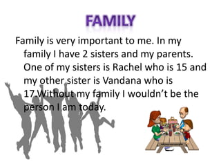 Family is very important to me. In my
family I have 2 sisters and my parents.
One of my sisters is Rachel who is 15 and
my other sister is Vandana who is
17.Without my family I wouldn’t be the
person I am today.
 