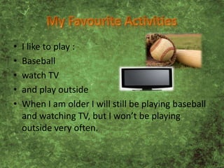 • I like to play :
• Baseball
• watch TV
• and play outside
• When I am older I will still be playing baseball
and watching TV, but I won’t be playing
outside very often.
 
