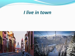 I live in town 
 