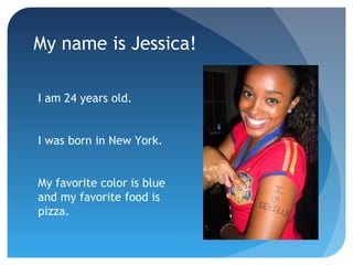 My name is Jessica! 
I am 24 years old. 
I was born in New York. 
My favorite color is blue 
and my favorite food is 
pizza. 
 